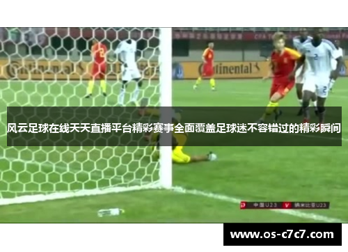 风云足球在线天天直播平台精彩赛事全面覆盖足球迷不容错过的精彩瞬间